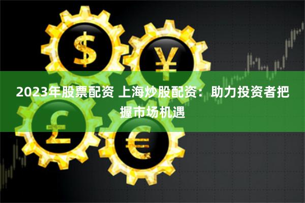《杠杆掘金手册：从零解锁配资开户的九重秘境》